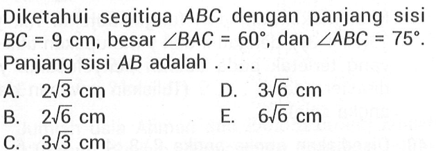 Diketahui segitiga ABC dengan panjang sisi BC=9 cm, besar sudut BAC=60, dan sudut ABC=75. Panjang sisi AB adalah ....