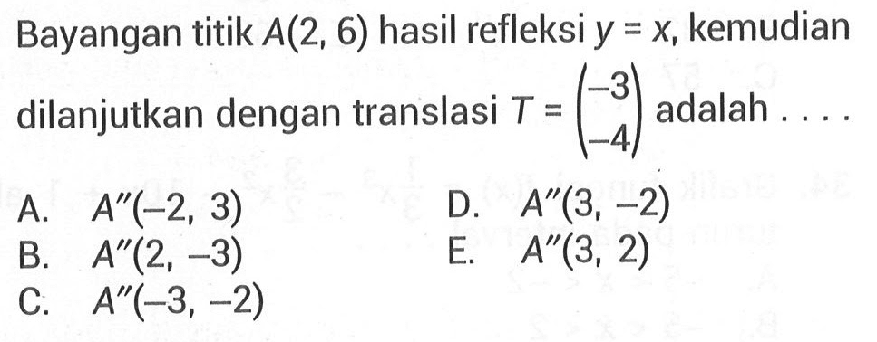 Bayangan titik A(2,6) hasil refleksi y=x, kemudian dilanjutkan dengan translasi T=(-3 -4) adalah . . .