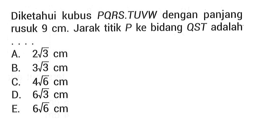 Diketahui kubus PQRS.TUVW dengan panjang rusuk 9 cm. Jarak titik P ke bidang QST adalah....