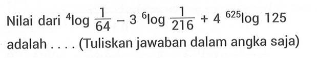 Nilai dari 4log(1/64) -3 6log(1/216)+4 625log 125 adalah (Tuliskan jawaban dalam angka saja)