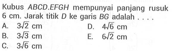 Kubus ABCD.EFGH mempunyai panjang rusuk 6 cm. Jarak titik D ke garis BG adalah . . . .