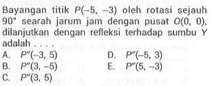 Bayangan titik P(-5 3) oleh rotasi sejauh 90 searah jarum jam dengan pusat O(0, 0), dilanjutkan dengan refleksi terhadap sumbu adalah