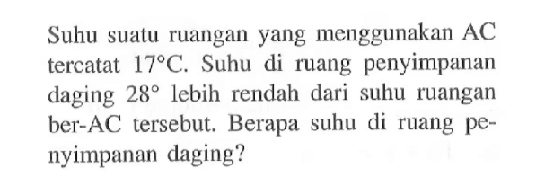 Suhu suatu ruangan yang menggunakan AC tercatat 17 C. Suhu di ruang penyimpanan daging 28 lebih rendah dari suhu ruangan ber-AC tersebut. Berapa suhu di ruang penyimpanan daging?