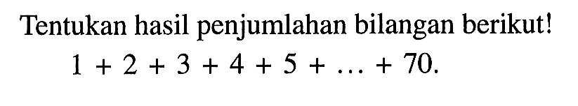 Tentukan hasil penjumlahan bilangan berikut! 1 + 2 + 3 + 4 + 5 + ... + 70.