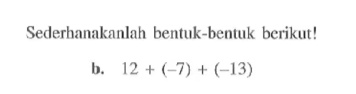 Sederhanakanlah bentuk-bentuk berikut! b. 12 + (-7) + (-13)