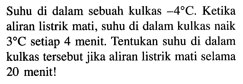 Suhu di dalam sebuah kulkas -4C. Ketika aliran listrik mati, suhu di dalam kulkas naik 3C setiap 4 menit. Tentukan suhu di dalam kulkas tersebut jika aliran listrik mati selama 20 menit!