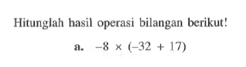 Hitunglah hasil operasi bilangan berikut! a. -8 x (-32 + 17)