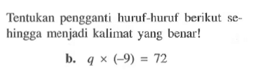 Tentukan pengganti huruf-huruf berikut sehingga menjadi kalimat yang benar! b. q x (-9) = 72