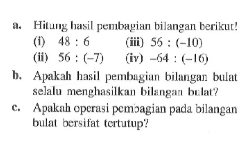 a. Hitung hasil pembagian bilangan berikut! (i) 48 : 6 (ii) 56 : (-7) (iii) 56 : (-10) (iv) -64 : (-16) b. Apakah hasil pembagian bilangan bulat selalu menghasilkan bilangan bulat? c. Apakah operasi pembagian bilangan bulat bersifat tertutup?