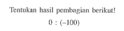 Tentukan hasil pembagian berikut ! 0 : (-100)