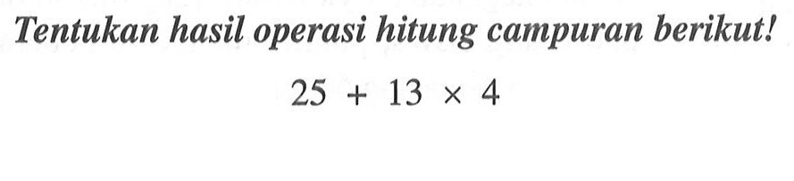 Tentukan hasil operasi hitung campuran berikut! 25 + 13 x 4