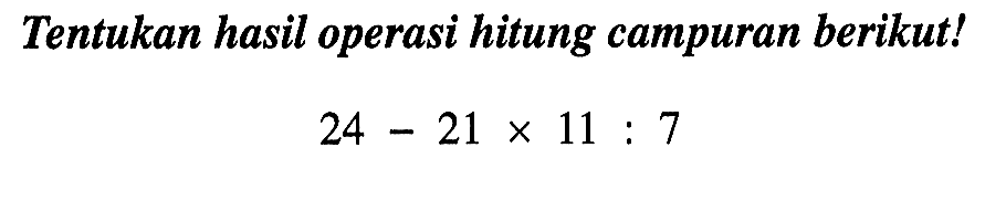 Tentukan hasil operasi hitung campuran berikut! 24-21x11:7