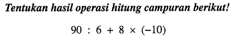 Tentukan hasil operasi hitung campuran berikut! 90 : 6 + 8 x (-10)