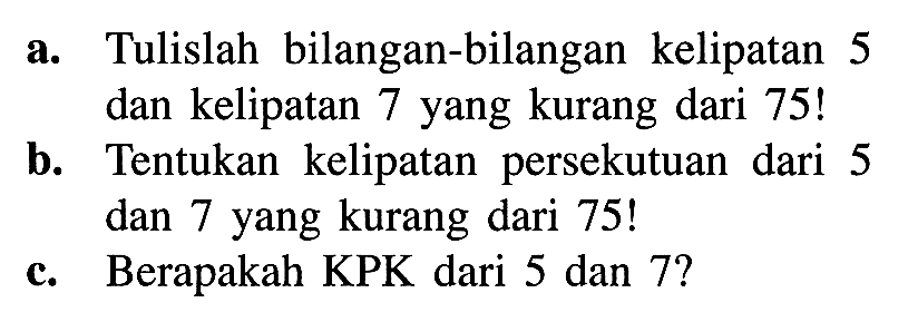 a. Tulislah bilangan-bilangan kelipatan 5 dan kelipatan 7 yang kurang dari 75! b. Tentukan kelipatan persekutuan dari 5 dan 7 yang kurang dari 75! c. Berapakah KPK dari 5 dan 7?