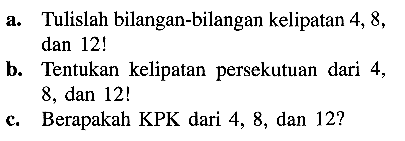 a, Tulislah bilangan-bilangan kelipatan 4, 8, a. dan 12! b. Tentukan kelipatan persekutuan dari 4, 8, dan 12! c. Berapakah KPK dari 4, 8, dan 12?