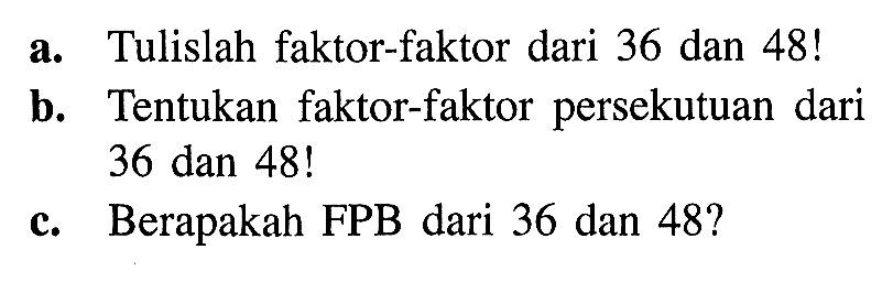 a. Tulislah faktor-faktor dari 36 dan 48! b. Tentukan faktor-faktor persekutuan dari 36 dan 48! c. Berapakah FPB dari 36 dan 48?