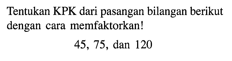 Tentukan KPK dari pasangan bilangan berikut dengan cara memfaktorkan! 45, 75, dan 120