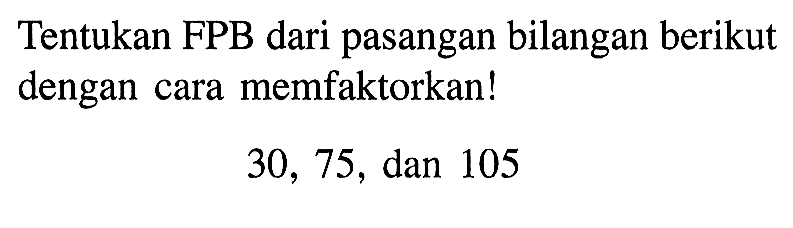 Tentukan FPB dari pasangan bilangan berikut dengan cara memfaktorkan! 30, 75, dan 105