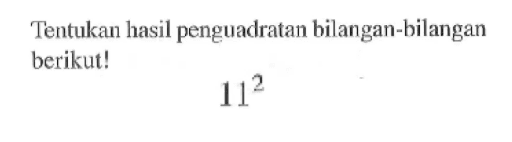 Tentukan hasil penguadratan bilangan-bilangan berikut! 11^2