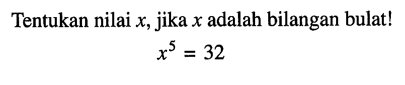 Tentukan nilai x, jika x adalah bilangan bulat! x^5=32