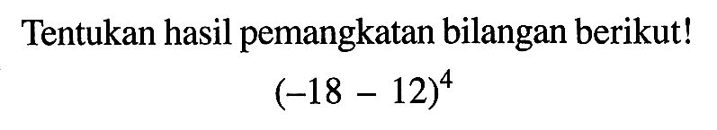 Tentukan hasil pemangkatan bilangan berikut! (-18 - 12)^4