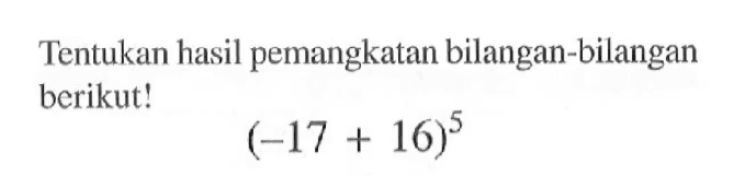 Tentukan hasil pemangkatan bilangan-bilangan berikut! (-17 + 16)^5