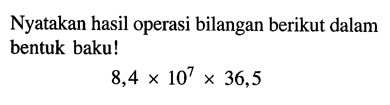 Nyatakan hasil operasi bilangan berikut dalam bentuk baku! 8,4 x 10^7 x 36,5