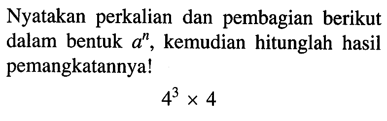 Nyatakan perkalian dan pembagian berikut dalam bentuk a^n, kemudian hitunglah hasil pemangkatannya! 4^3 x 4