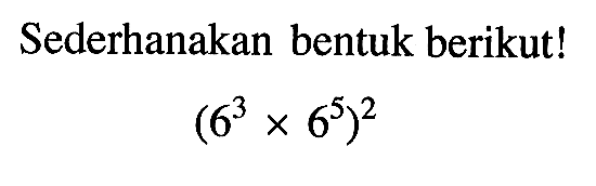 Sederhanakan bentuk berikut! (6^3 x 6^5)^2