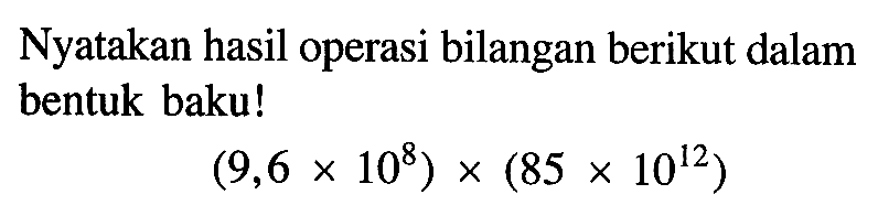 Nyatakan hasil operasi bilangan berikut dalam bentuk baku! (9,6 x 10^8) x (85 x 10^12)