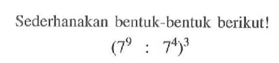 Sederhanakan bentuk-bentuk berikut! (7^9 : 7^4 )^3