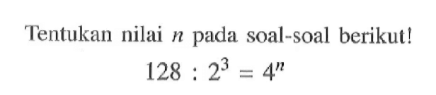 Tentukan nilai n pada soal-soal berikut! 128 : 2^3 = 4^n