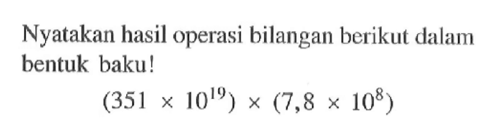 Nyatakan hasil operasi bilangan berikut dalam bentuk baku! (351x10^(19))x(7,8x10^8)