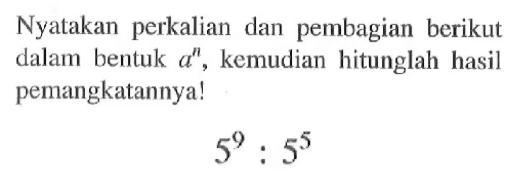 Nyatakan perkalian dan pembagian berikut dalam bentuk a^n, kemudian hitunglah hasil pemangkatannya! 5^9 : 5^5