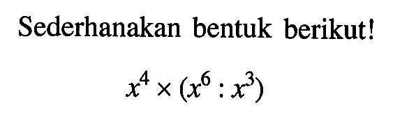 Sederhanakan bentuk berikut! x^4 x (x^6:x^3)