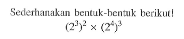 Sederhanakan bentuk-bentuk berikut! (2^3)^2 x (2^4)^3