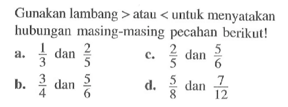 Gunakan lambang > atau untuk menyatakan hubungan masing-masing pecahan berikut! a. 1/3 dan 2/5 c. 2/5 dan 5/6 b. 3/4 dan 5/6 d. 5/8 dan 7/12