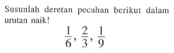 Susunlah deretan pecahan berikut dalam urutan naik! 1/6, 2/3, 1/9