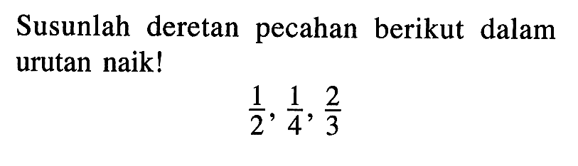 Susunlah deretan pecahan berikut dalam urutan naik! 1/2, 1/4, 2/3