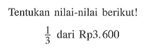 Tentukan nilai-nilai berikut! 1/3 dari Rp3.600