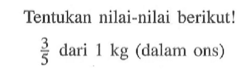 Tentukan nilai-nilai berikut! 3/5 dari 1 kg (dalam ons)