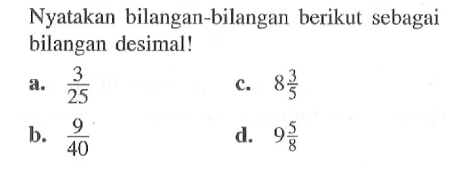 Nyatakan bilangan-bilangan berikut sebagai bilangan desimal! a. 3/25 b. 9/40 c. 8 3/5 d. 9 5/8