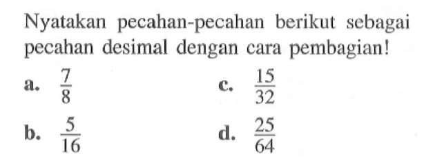 Nyatakan   pecahan-pecahan  berikut  sebagai pecahan desimal dengan cara pembagian! a. 7/8 c. 15/32 b. 5/16 d. 25/64