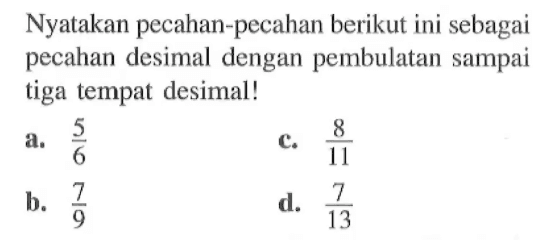 Nyatakan pecahan-pecahan berikut ini sebagai pecahan desimal dengan pembulatan sampai tiga tempat desimal! a. 5/6 b. 7/9 c. 8/11 d. 7/13