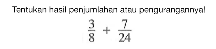 Tentukan hasil penjumlahan atau pengurangannya! 3/8 + 7/24