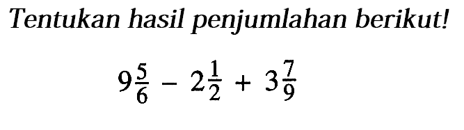 Tentukan hasil penjumlahan berikut ! 9 5/6 - 2 1/2 + 3 7/9