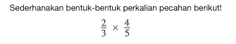 Sederhanakan bentuk-bentuk perkalian pecahan berikut! 2/3 x 4/5