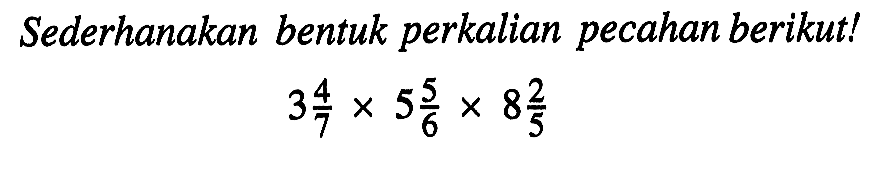 Sederhanakan bentuk perkalian pecahan berikut! 3 4/7 x 5 5/6 x 8 2/5