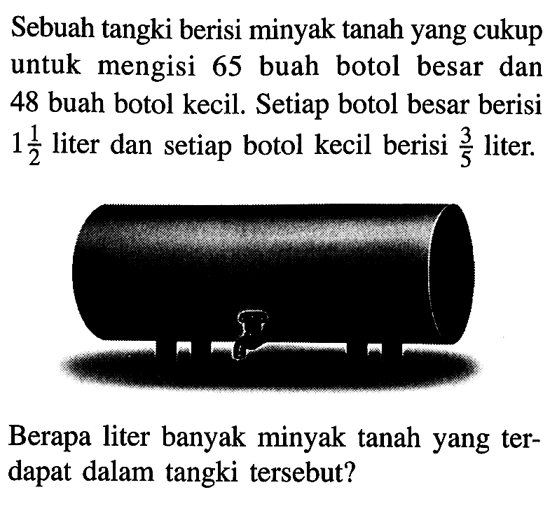 Sebuah tangki berisi minyak tanah yang cukup untuk mengisi 65 buah botol besar dan 48 buah botol kecil. Setiap botol besar berisi 1 1/2 liter dan setiap botol kecil berisi 3/5 liter. Berapa liter banyak minyak tanah yang terdapat di dalam tangki tersebut?