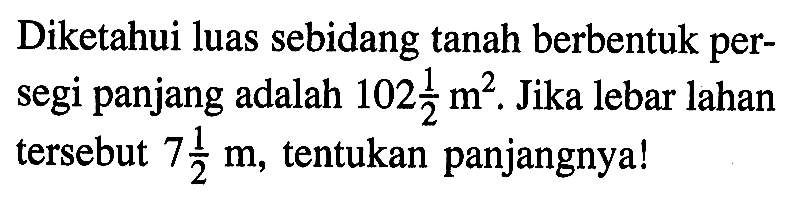 Diketahui luas sebidang tanah berbentuk per- segi panjang adalah 102 1/2 m^2. Jika lebar lahan tersebut 7 1/2 m^2, tentukan panjangnya!